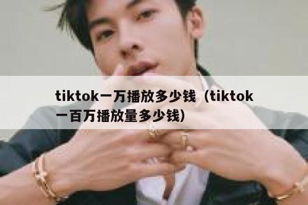 tiktok一万播放多少钱(tiktok一百万播放量多少钱) 第1张 tiktok一万播放多少钱(tiktok一百万播放量多少钱) 第1张
