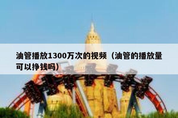 油管播放1300万次的视频(油管的播放量可以挣钱吗) 第1张 油管播放1300万次的视频(油管的播放量可以挣钱吗) 第1张
