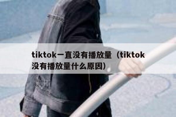 tiktok一直没有播放量(tiktok没有播放量什么原因) 第1张 tiktok一直没有播放量(tiktok没有播放量什么原因) 第1张