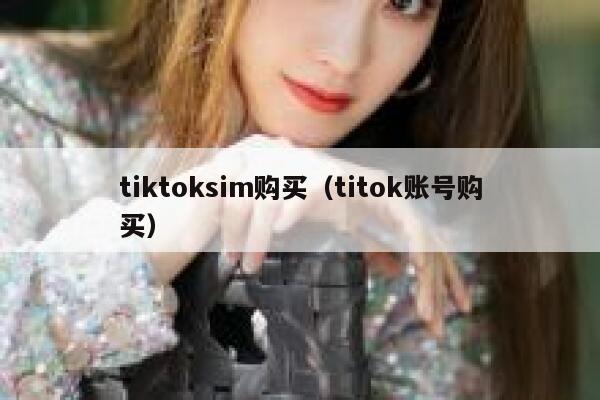tiktoksim购买(titok账号购买) 第1张 tiktoksim购买(titok账号购买) 第1张
