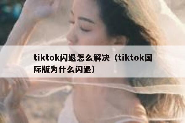 tiktok闪退怎么解决(tiktok国际版为什么闪退) 第1张 tiktok闪退怎么解决(tiktok国际版为什么闪退) 第1张