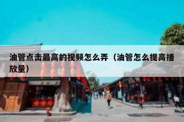 油管点击最高的视频怎么弄(油管怎么提高播放量) 第1张 油管点击最高的视频怎么弄(油管怎么提高播放量) 第1张