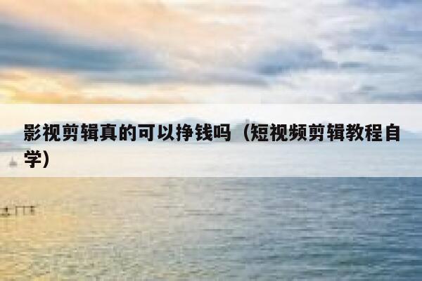 影视剪辑真的可以挣钱吗(短视频剪辑教程自学) 第1张 影视剪辑真的可以挣钱吗(短视频剪辑教程自学) 第1张