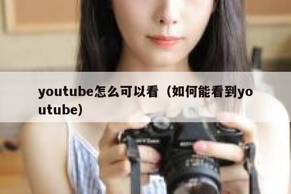 youtube怎么可以看（如何能看到youtube） 第1张
