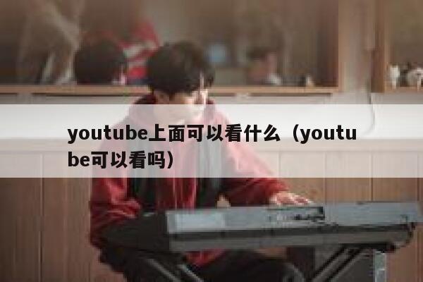 youtube上面可以看什么(youtube可以看吗) 第1张 youtube上面可以看什么(youtube可以看吗) 第1张