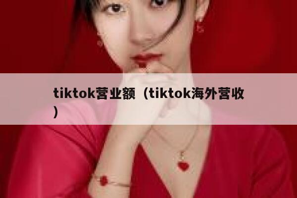 tiktok营业额(tiktok海外营收) 第1张 tiktok营业额(tiktok海外营收) 第1张