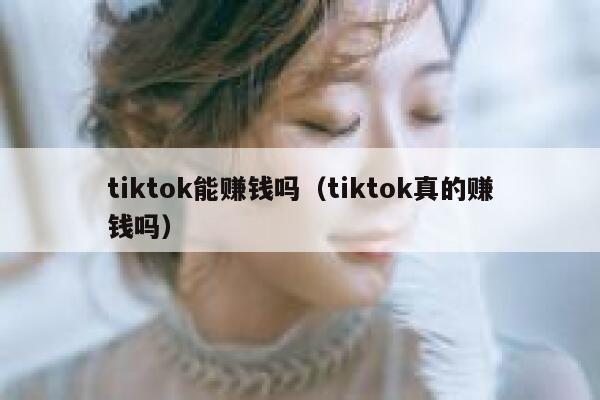 tiktok能赚钱吗(tiktok真的赚钱吗) 第1张 tiktok能赚钱吗(tiktok真的赚钱吗) 第1张