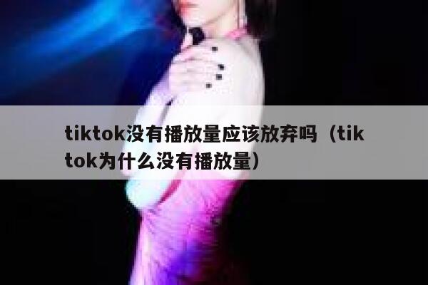 tiktok没有播放量应该放弃吗（tiktok为什么没有播放量） 第1张