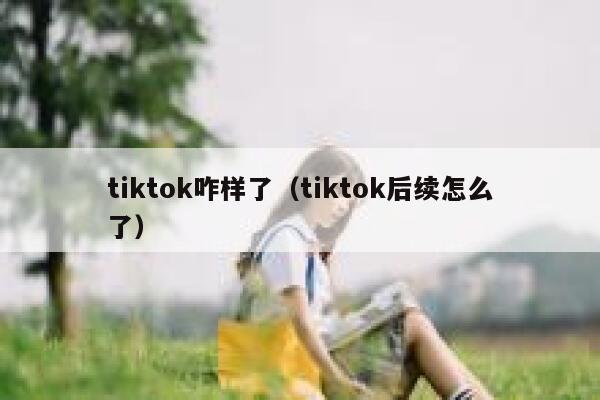 tiktok咋样了（tiktok后续怎么了） 第1张