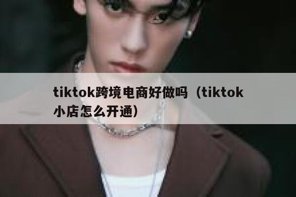 tiktok跨境电商好做吗（tiktok小店怎么开通） 第1张