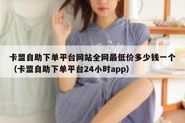 卡盟自助下单平台网站全网最低价多少钱一个（卡盟自助下单平台24小时app） 第1张
