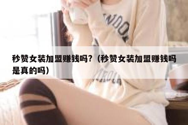 秒赞女装加盟赚钱吗?（秒赞女装加盟赚钱吗是真的吗） 第1张