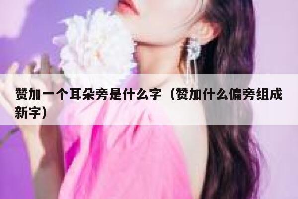 赞加一个耳朵旁是什么字（赞加什么偏旁组成新字） 第1张