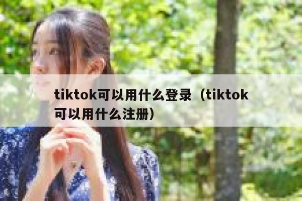 tiktok可以用什么登录（tiktok可以用什么注册） 第1张