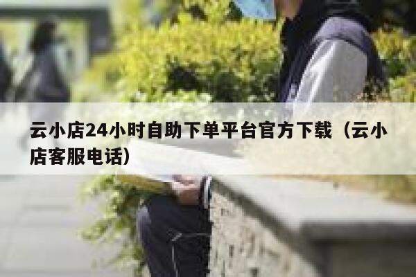 云小店24小时自助下单平台官方下载（云小店客服电话） 第1张