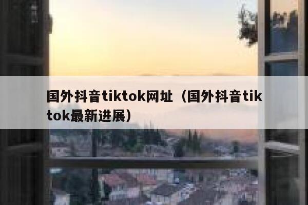 国外抖音tiktok网址（国外抖音tiktok最新进展） 第1张