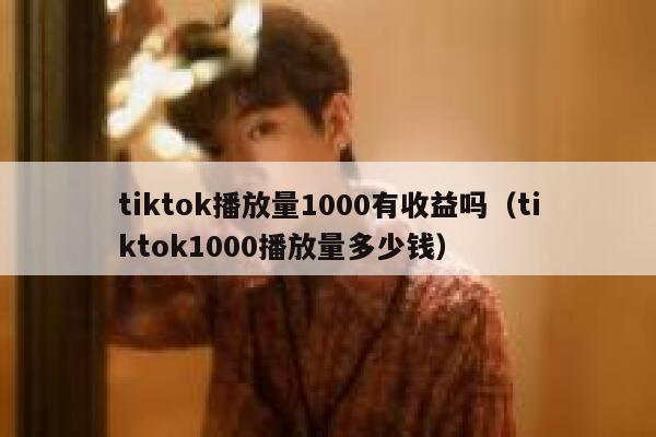 tiktok播放量1000有收益吗(tiktok1000播放量多少钱) 第1张 tiktok播放量1000有收益吗(tiktok1000播放量多少钱) 第1张