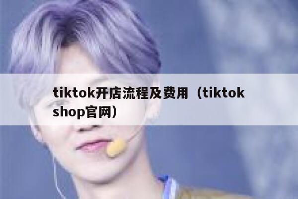 tiktok开店流程及费用(tiktokshop官网) 第1张 tiktok开店流程及费用(tiktokshop官网) 第1张