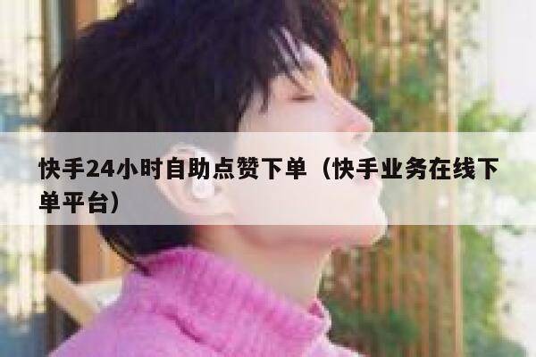 快手24小时自助点赞下单(快手业务在线下单平台) 第1张 快手24小时自助点赞下单(快手业务在线下单平台) 第1张