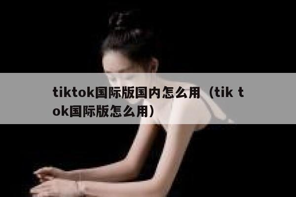 tiktok国际版国内怎么用（tik tok国际版怎么用） 第1张