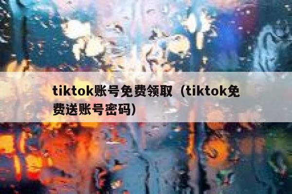 tiktok账号免费领取（tiktok免费送账号密码） 第1张