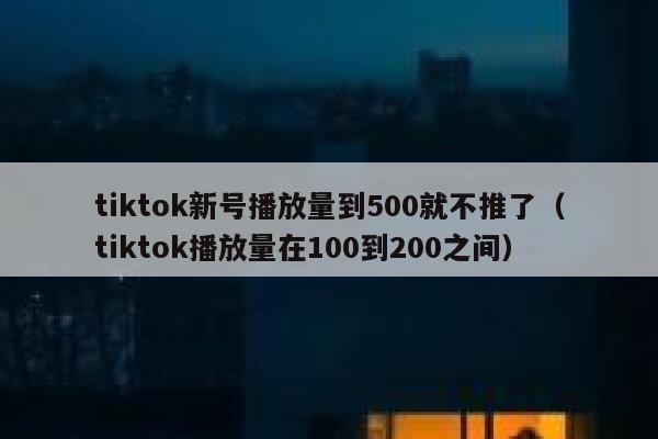 tiktok新号播放量到500就不推了（tiktok播放量在100到200之间） 第1张