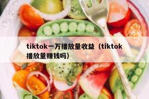 tiktok一万播放量收益（tiktok播放量赚钱吗） 第1张