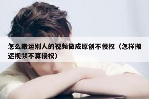 怎么搬运别人的视频做成原创不侵权(怎样搬运视频不算侵权) 第1张 怎么搬运别人的视频做成原创不侵权(怎样搬运视频不算侵权) 第1张