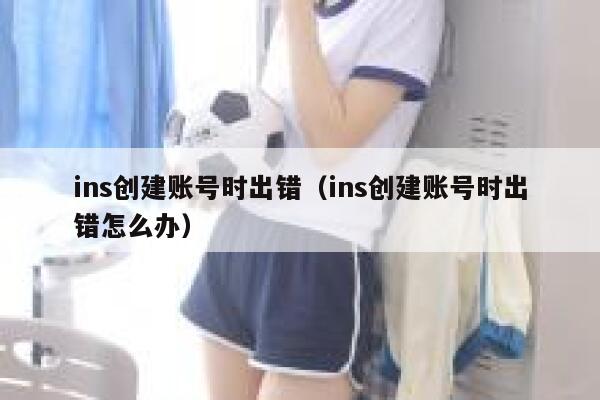 ins创建账号时出错（ins创建账号时出错怎么办） 第1张