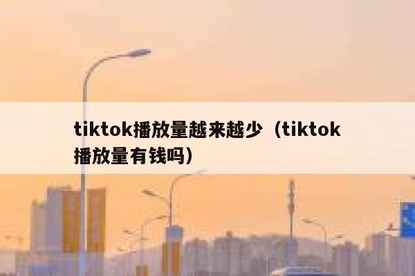 tiktok播放量越来越少（tiktok播放量有钱吗） 第1张