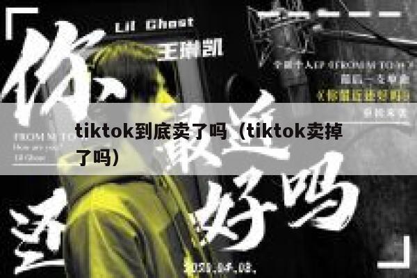 tiktok到底卖了吗(tiktok卖掉了吗) 第1张 tiktok到底卖了吗(tiktok卖掉了吗) 第1张