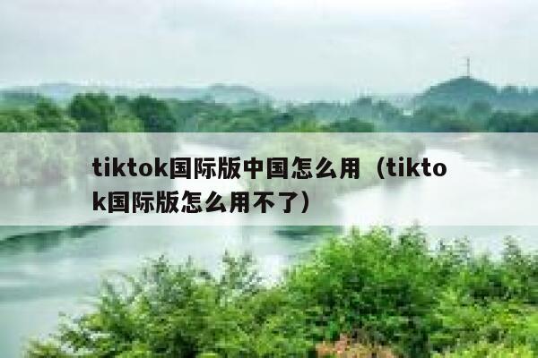 tiktok国际版中国怎么用（tiktok国际版怎么用不了） 第1张