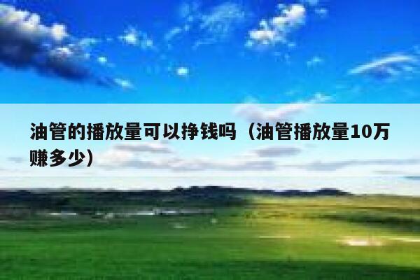 油管的播放量可以挣钱吗（油管播放量10万赚多少） 第1张