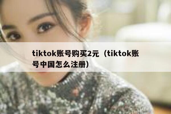 tiktok账号购买2元（tiktok账号中国怎么注册） 第1张