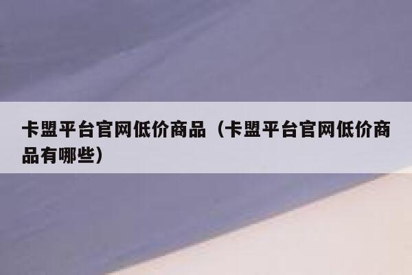 卡盟平台官网低价商品（卡盟平台官网低价商品有哪些） 第1张