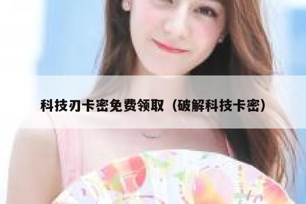科技刃卡密免费领取（破解科技卡密） 第1张