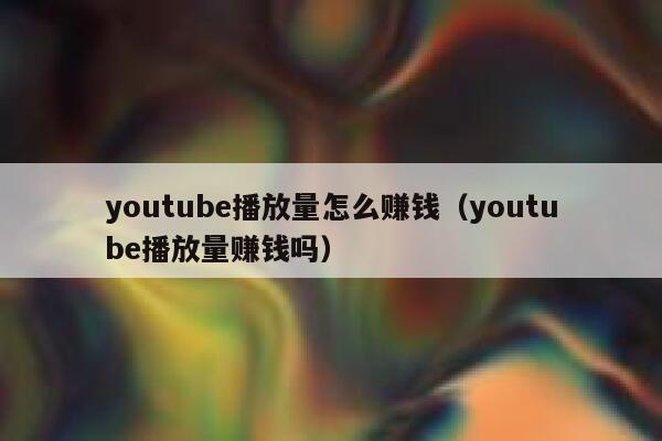 youtube播放量怎么赚钱（youtube播放量赚钱吗） 第1张