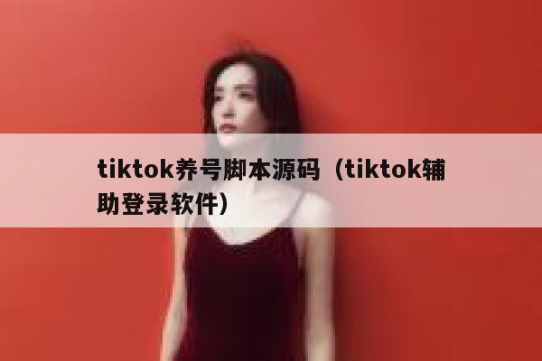 tiktok养号脚本源码（tiktok辅助登录软件） 第1张