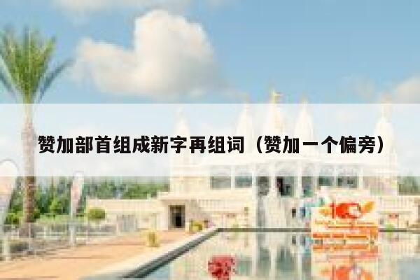 赞加部首组成新字再组词（赞加一个偏旁） 第1张