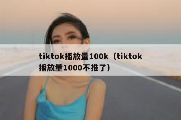 tiktok播放量100k（tiktok播放量1000不推了） 第1张