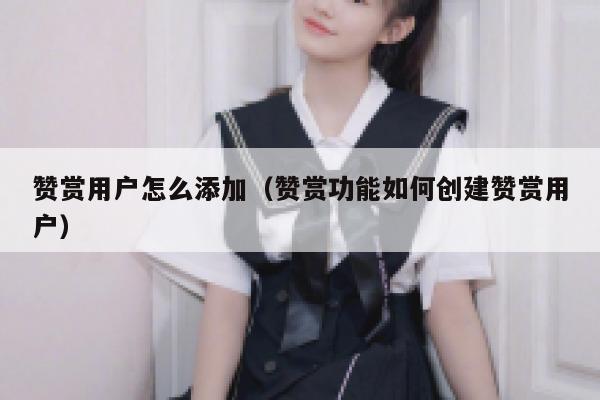 赞赏用户怎么添加（赞赏功能如何创建赞赏用户） 第1张