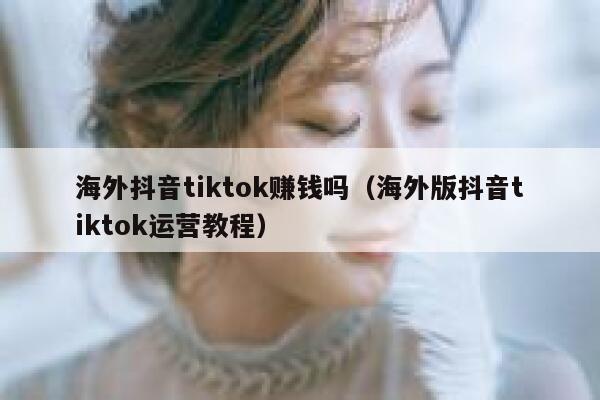 海外抖音tiktok赚钱吗（海外版抖音tiktok运营教程） 第1张
