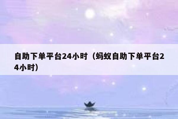 自助下单平台24小时（蚂蚁自助下单平台24小时） 第1张