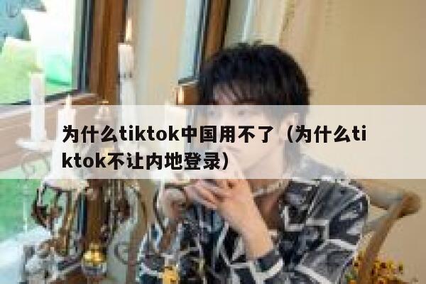 为什么tiktok中国用不了（为什么tiktok不让内地登录） 第1张