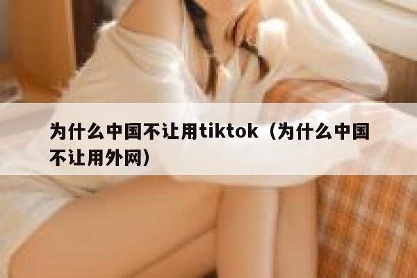 为什么中国不让用tiktok（为什么中国不让用外网） 第1张