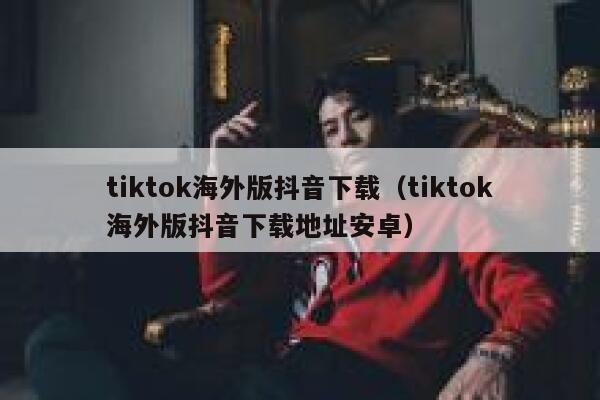 tiktok海外版抖音下载（tiktok海外版抖音下载地址安卓） 第1张