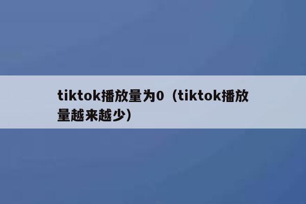 tiktok播放量为0（tiktok播放量越来越少） 第1张