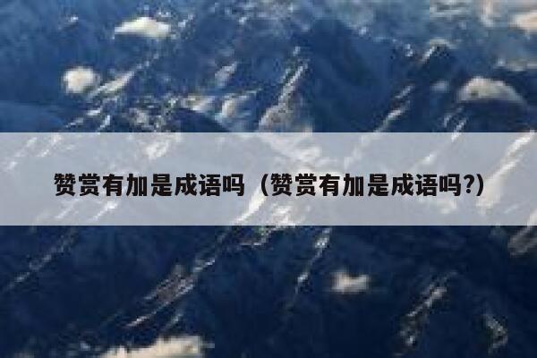 赞赏有加是成语吗(赞赏有加是成语吗?) 第1张 赞赏有加是成语吗(赞赏有加是成语吗?) 第1张