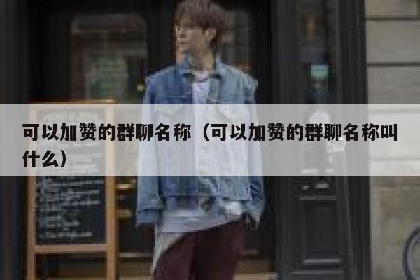 可以加赞的群聊名称（可以加赞的群聊名称叫什么） 第1张