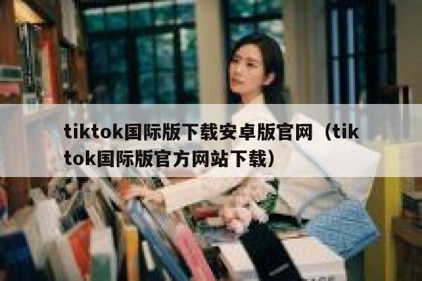 tiktok国际版下载安卓版官网（tiktok国际版官方网站下载） 第1张